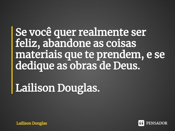 ⁠Se você quer realmente ser feliz, abandone as coisas materiais que te prendem, e se dedique as obras de Deus. Lailison Douglas.... Frase de Lailison Douglas.