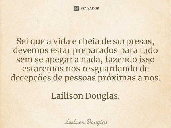 Sei que a vida e cheia de surpresas, devemos estar preparados para tudo sem se apegar a nada, fazendo isso estaremos nos resguardando de decepções de pessoas p... Frase de Lailison Douglas.