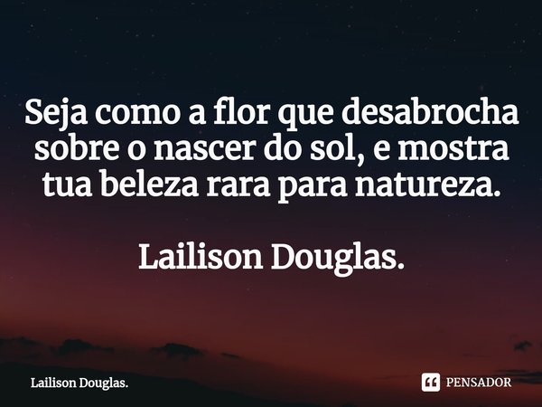 ⁠Seja como a flor que desabrocha sobre o nascer do sol, e mostra tua beleza rara para natureza. Lailison Douglas.... Frase de Lailison Douglas..