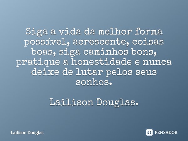 ⁠Siga a vida da melhor forma possível, acrescente, coisas boas, siga caminhos bons, pratique a honestidade e nunca deixe de lutar pelos seus sonhos. Lailison Do... Frase de Lailison Douglas.