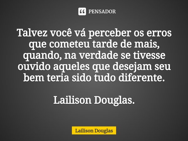 ⁠Talvez você vá perceber os erros que cometeu tarde de mais, quando, na verdade, se tivesse ouvido aqueles que desejam seu bem teria sido tudo diferente.... Frase de Lailison Douglas.