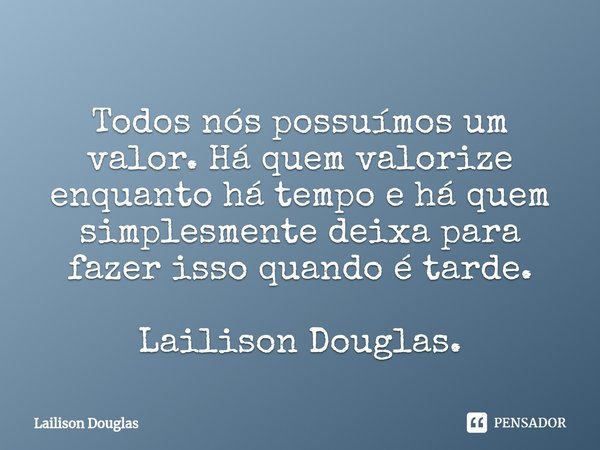 ⁠
Todos nós possuímos um valor. Há quem valorize enquanto há tempo e há quem simplesmente deixa para fazer isso quando é tarde. Lailison Douglas.... Frase de Lailison Douglas.