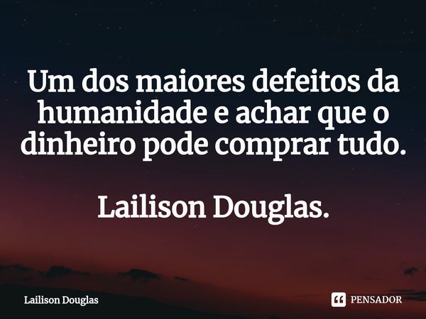 ⁠Um dos maiores defeitos da humanidade e achar que o dinheiro pode comprar tudo. Lailison Douglas.... Frase de Lailison Douglas.