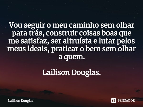 ⁠Vou seguir o meu caminho sem olhar para trás, construir coisas boas que me satisfaz, ser altruísta e lutar pelos meus ideais, praticar o bem sem olhar a quem. ... Frase de Lailison Douglas.