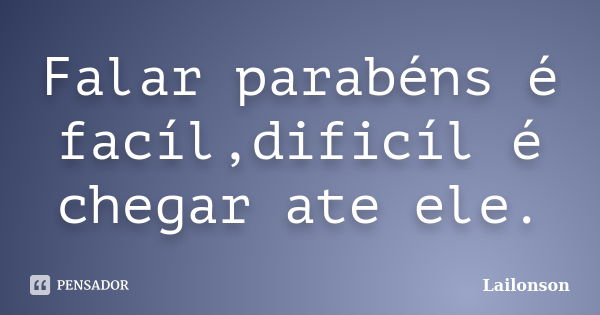 Falar parabéns é facíl,dificíl é chegar ate ele.... Frase de Lailonson.