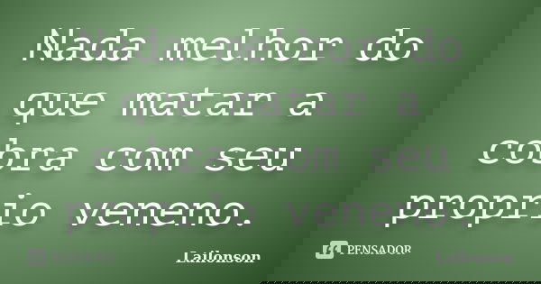 Nada melhor do que matar a cobra com seu proprio veneno.... Frase de Lailonson.
