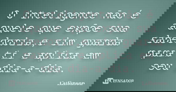 O inteligente não é aquele que expõe sua sabedoria,e sim guarda para ti e aplica em seu dia-a-dia.... Frase de Lailonson.
