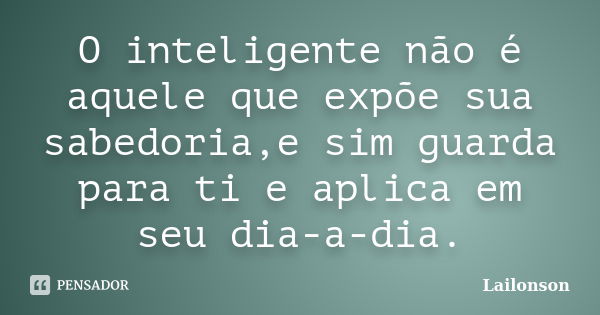 O inteligente não é aquele que expõe sua sabedoria,e sim guarda para ti e aplica em seu dia-a-dia.... Frase de Lailonson.