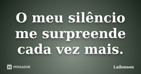 O meu silêncio me surpreende cada vez mais.... Frase de Lailonson.