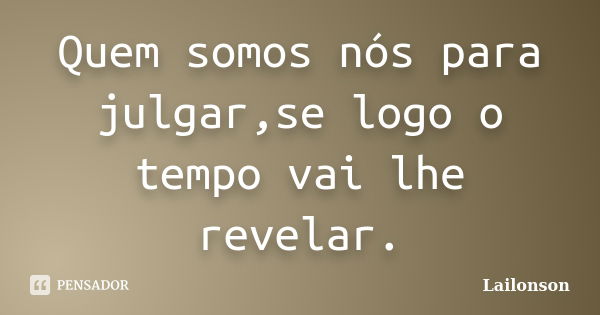 Quem somos nós para julgar,se logo o tempo vai lhe revelar.... Frase de Lailonson.