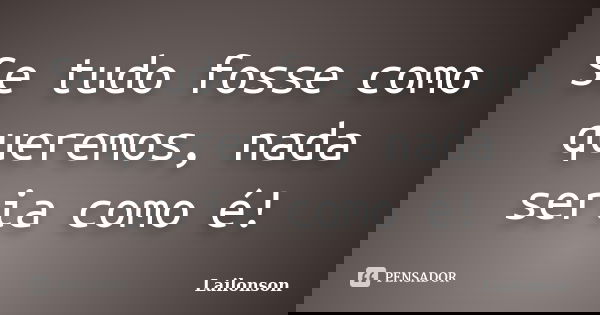 Se tudo fosse como queremos, nada seria como é!... Frase de Lailonson.