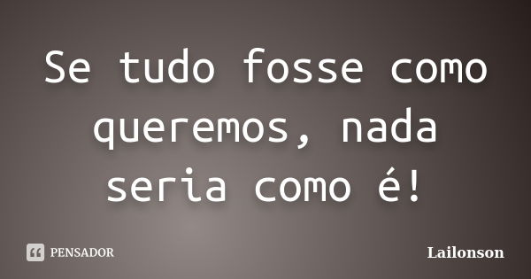 Se tudo fosse como queremos, nada seria como é!... Frase de Lailonson.