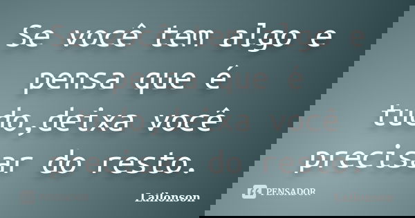 Se você tem algo e pensa que é tudo,deixa você precisar do resto.... Frase de Lailonson.