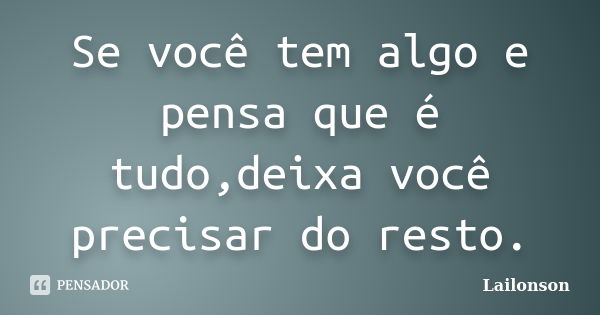 Se você tem algo e pensa que é tudo,deixa você precisar do resto.... Frase de Lailonson.