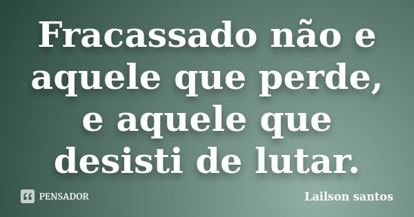 Fracassado não e aquele que perde, e aquele que desisti de lutar.... Frase de Lailson santos.