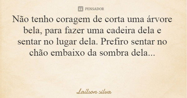 Não tenho coragem de corta uma árvore bela, para fazer uma cadeira dela e sentar no lugar dela. Prefiro sentar no chão embaixo da sombra dela...... Frase de Laílson silva.