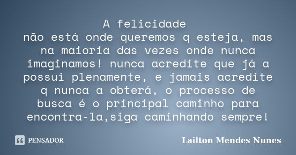 A felicidade não está onde queremos q esteja, mas na maioria das vezes onde nunca imaginamos! nunca acredite que já a possui plenamente, e jamais acredite q nun... Frase de Lailton Mendes Nunes.