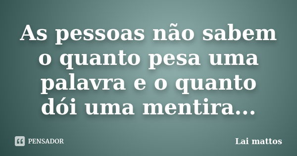 As pessoas não sabem o quanto pesa uma palavra e o quanto dói uma mentira...... Frase de Lai mattos.