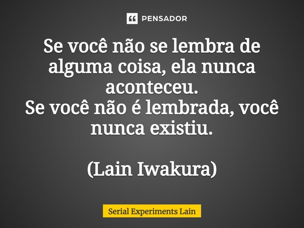 Se você não se lembra de alguma coisa, ela nunca aconteceu. Se você não é lembrada, você nunca existiu. (Lain Iwakura)... Frase de Serial Experiments Lain.