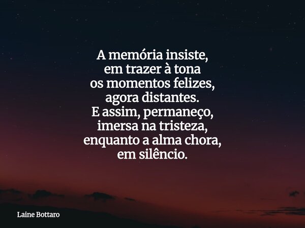 ⁠A memória insiste, em trazer à tona os momentos felizes, agora distantes. E assim, permaneço, imersa na tristeza, enquanto a alma chora, em silêncio.... Frase de Laine Bottaro.