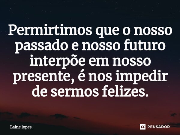 ⁠Permirtimos que o nosso passado e nosso futuro interpõe em nosso presente, é nos impedir de sermos felizes.... Frase de Laine lopes..