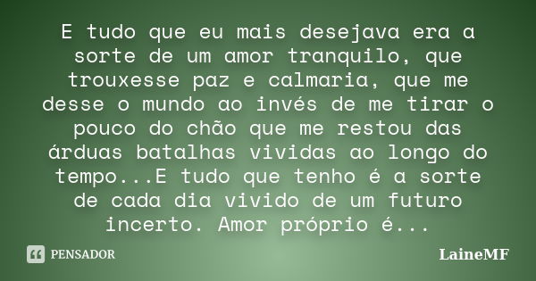 E tudo que eu mais desejava era a sorte de um amor tranquilo, que trouxesse paz e calmaria, que me desse o mundo ao invés de me tirar o pouco do chão que me res... Frase de LaineMF.