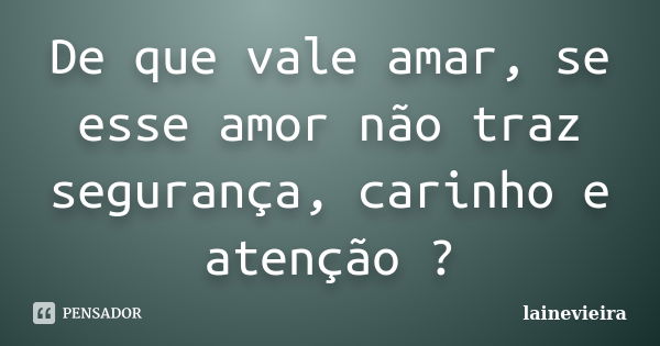 De que vale amar, se esse amor não traz segurança, carinho e atenção ?... Frase de lainevieira.