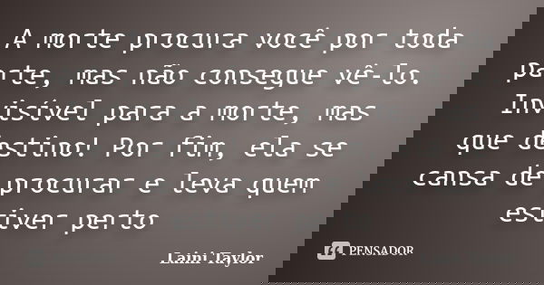 A morte procura você por toda parte, mas não consegue vê-lo. Invisível para a morte, mas que destino! Por fim, ela se cansa de procurar e leva quem estiver pert... Frase de Laini Taylor.