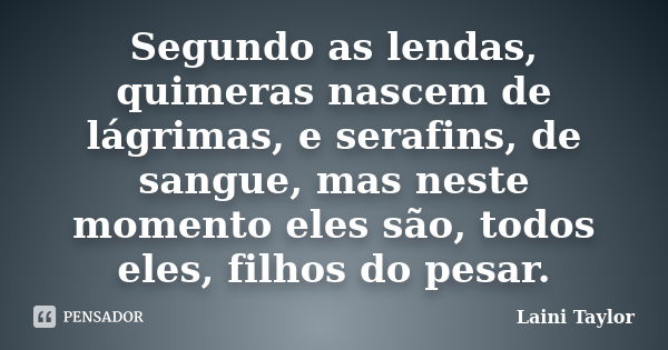 Segundo as lendas, quimeras nascem de lágrimas, e serafins, de sangue, mas neste momento eles são, todos eles, filhos do pesar.... Frase de Laini Taylor.