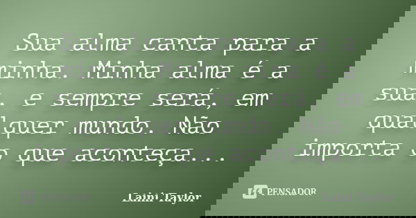Sua alma canta para a minha. Minha alma é a sua, e sempre será, em qualquer mundo. Não importa o que aconteça...... Frase de Laini Taylor.