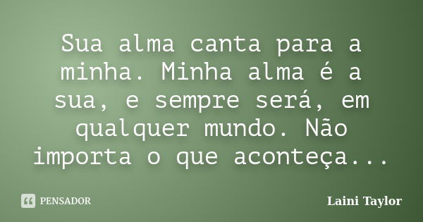 Sua alma canta para a minha. Minha alma é a sua, e sempre será, em qualquer mundo. Não importa o que aconteça...... Frase de Laini Taylor.