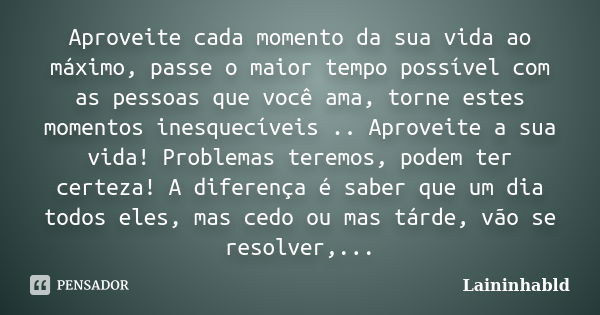 Aproveite cada momento da sua vida ao máximo, passe o maior tempo possível com as pessoas que você ama, torne estes momentos inesquecíveis .. Aproveite a sua vi... Frase de Laininhabld.