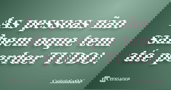 As pessoas não sabem oque tem até perder TUDO!... Frase de Laininhabld.