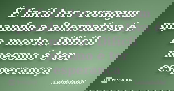 É facil ter coragem quando a alternativa é a morte. Difícil mesmo é ter esperança... Frase de Laininhabld.