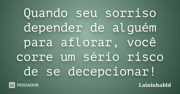 Quando seu sorriso depender de alguém para aflorar, você corre um sério risco de se decepcionar!... Frase de Laininhabld.