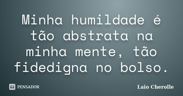 Minha humildade é tão abstrata na minha mente, tão fidedigna no bolso.... Frase de Laio Cherolle.