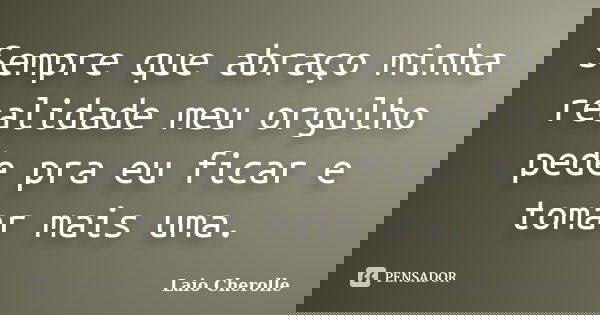 Sempre que abraço minha realidade meu orgulho pede pra eu ficar e tomar mais uma.... Frase de Laio Cherolle.