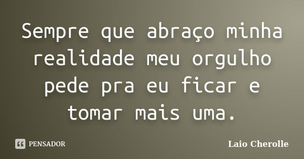 Sempre que abraço minha realidade meu orgulho pede pra eu ficar e tomar mais uma.... Frase de Laio Cherolle.