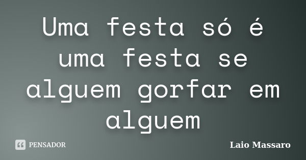 Uma festa só é uma festa se alguem gorfar em alguem... Frase de Laio Massaro.