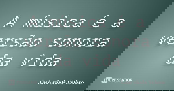 A música é a versão sonora da vida... Frase de Laio Shals veloso.