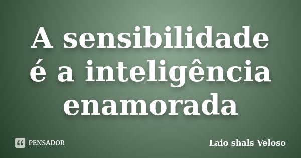 A sensibilidade é a inteligência enamorada... Frase de Laio Shals Veloso.