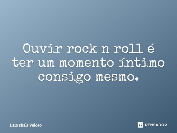 Ouvir rock n roll é ter um momento íntimo consigo mesmo.... Frase de Laio Shals veloso.
