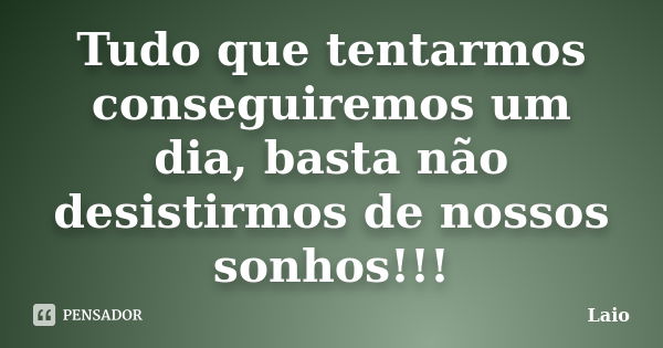 Tudo que tentarmos conseguiremos um dia, basta não desistirmos de nossos sonhos!!!... Frase de Laio.