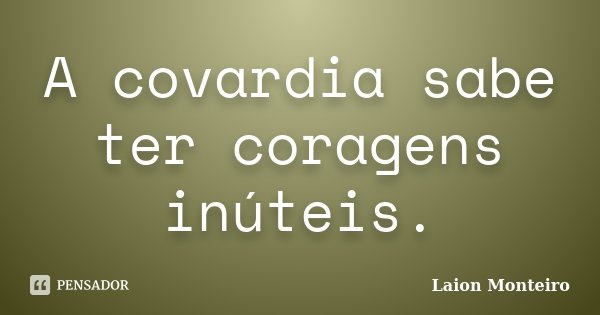 A covardia sabe ter coragens inúteis.... Frase de Laion Monteiro.