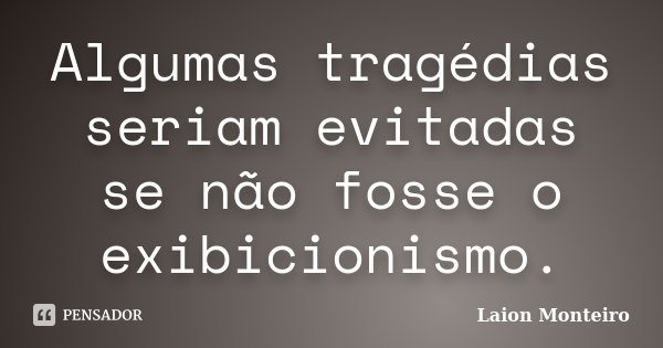 Algumas tragédias seriam evitadas se não fosse o exibicionismo.... Frase de Laion Monteiro.