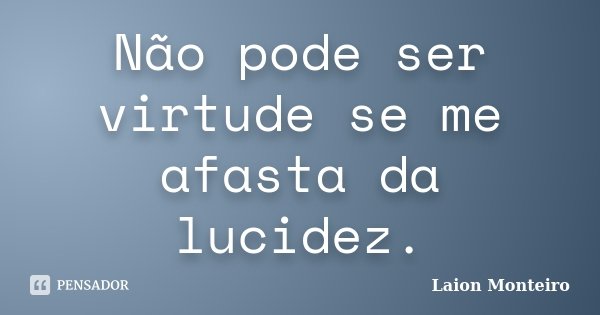Não pode ser virtude se me afasta da lucidez.... Frase de Laion Monteiro.