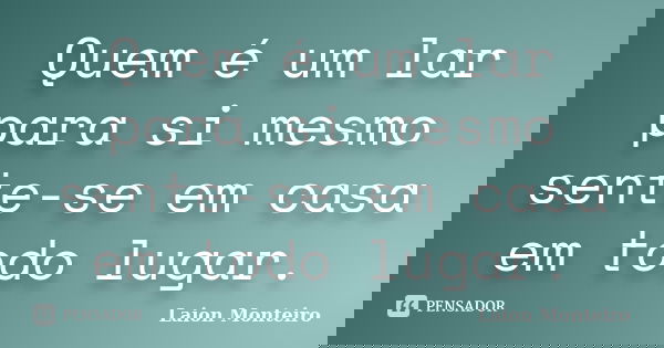 Quem é um lar para si mesmo sente-se em casa em todo lugar.... Frase de Laion Monteiro.