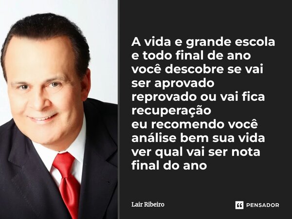 A vida e grande escola e todo final de ano você descobre se vai ser aprovado reprovado ou vai fica recuperação eu recomendo você análise bem sua vida ver qual v... Frase de Lair Ribeiro.