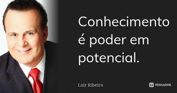 Conhecimento é poder em potencial.... Frase de Lair Ribeiro.
