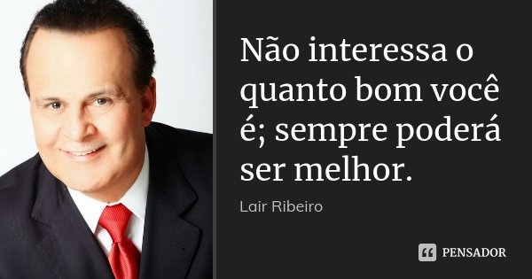 Não interessa o quanto bom você é; sempre poderá ser melhor.... Frase de Lair Ribeiro.